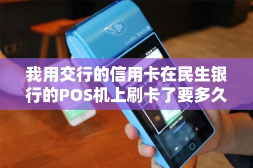 我用交行的信用卡在民生银行的POS机上刷卡了要多久到账呢？