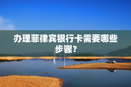 办理菲律宾银行卡需要哪些步骤？