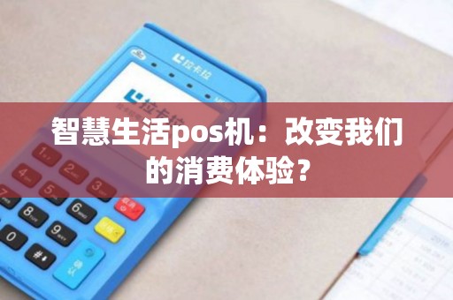 智慧生活pos机：改变我们的消费体验？