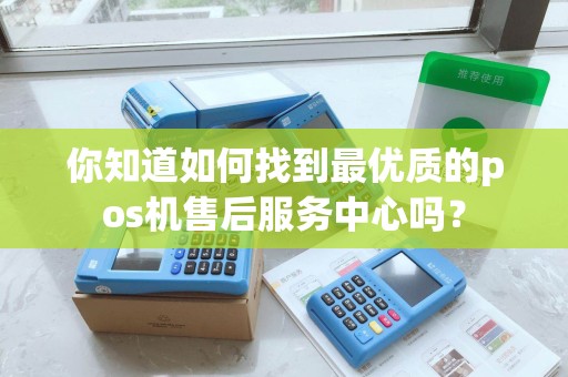 你知道如何找到最优质的pos机售后服务中心吗？