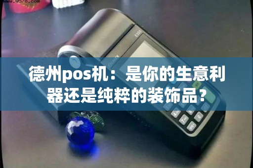 德州pos机：是你的生意利器还是纯粹的装饰品？