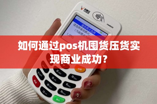 如何通过pos机囤货压货实现商业成功？
