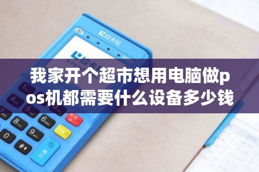 我家开个超市想用电脑做pos机都需要什么设备多少钱？软件有免费的吗？