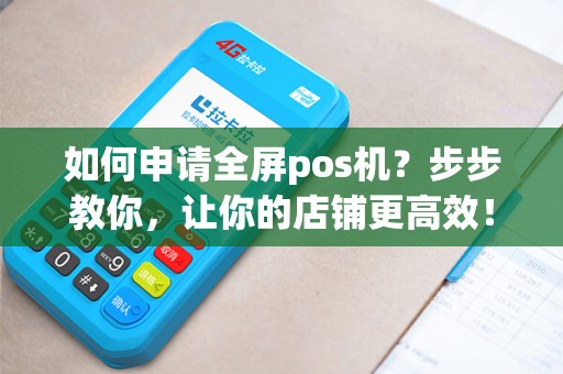 如何申请全屏pos机？步步教你，让你的店铺更高效！