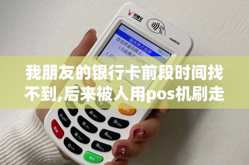 我朋友的银行卡前段时间找不到,后来被人用pos机刷走了钱...