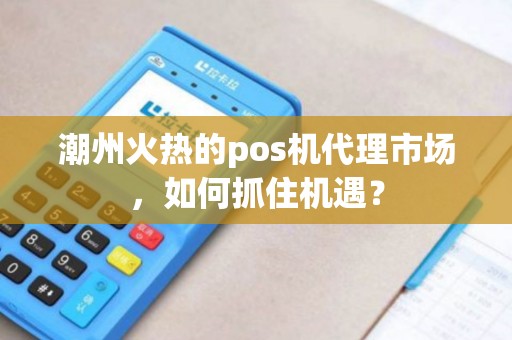 潮州火热的pos机代理市场，如何抓住机遇？