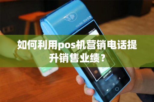 如何利用pos机营销电话提升销售业绩？