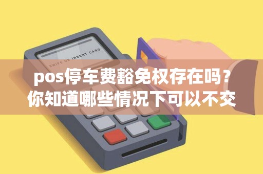 pos停车费豁免权存在吗？你知道哪些情况下可以不交停车费？