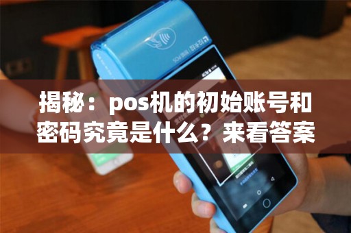 揭秘：pos机的初始账号和密码究竟是什么？来看答案！