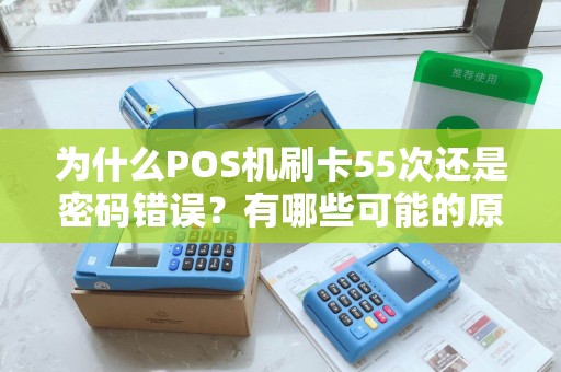 为什么POS机刷卡55次还是密码错误？有哪些可能的原因？