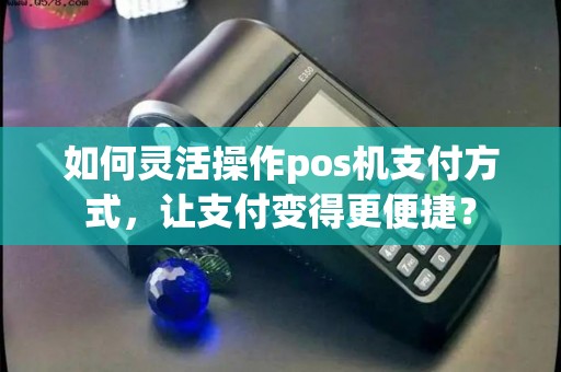 如何灵活操作pos机支付方式，让支付变得更便捷？