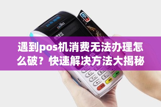 遇到pos机消费无法办理怎么破？快速解决方法大揭秘！