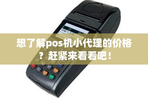 想了解pos机小代理的价格？赶紧来看看吧！