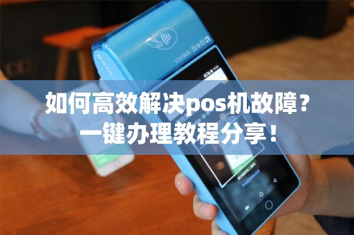 如何高效解决pos机故障？一键办理教程分享！