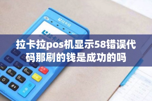 拉卡拉pos机显示58错误代码那刷的钱是成功的吗