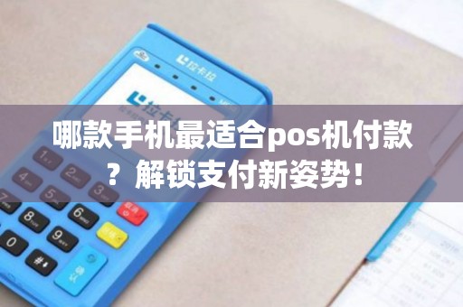 哪款手机最适合pos机付款？解锁支付新姿势！