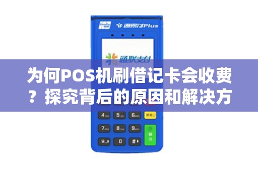 为何POS机刷借记卡会收费？探究背后的原因和解决方案