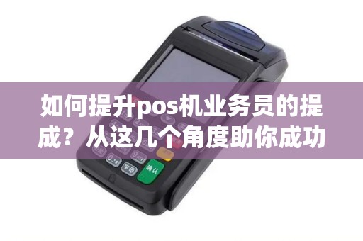 如何提升pos机业务员的提成？从这几个角度助你成功！