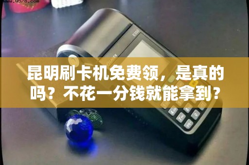 昆明刷卡机免费领，是真的吗？不花一分钱就能拿到？