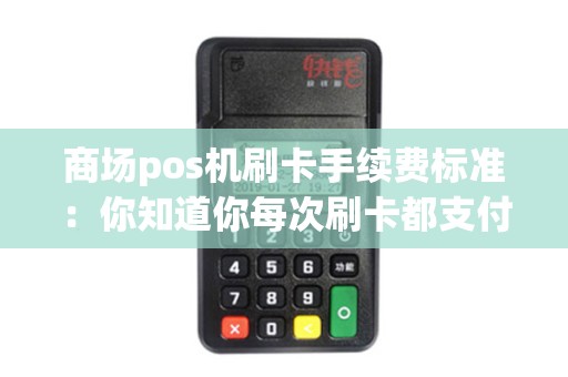 商场pos机刷卡手续费标准：你知道你每次刷卡都支付了多少费用吗？