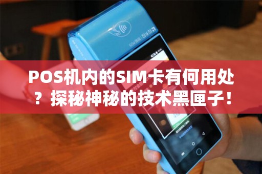 POS机内的SIM卡有何用处？探秘神秘的技术黑匣子！
