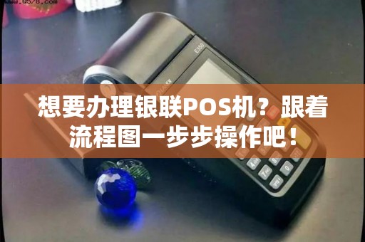 想要办理银联POS机？跟着流程图一步步操作吧！