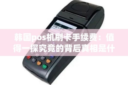 韩国pos机刷卡手续费：值得一探究竟的背后真相是什么？