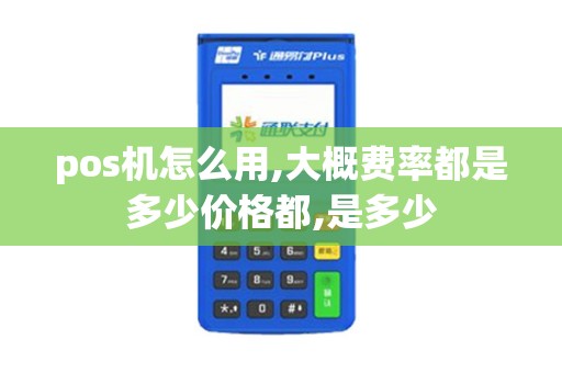 pos机怎么用,大概费率都是多少价格都,是多少