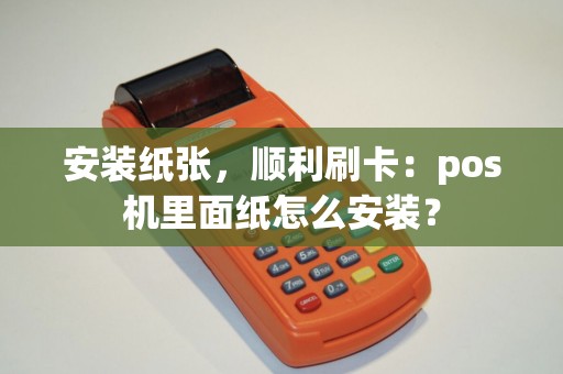 安装纸张，顺利刷卡：pos机里面纸怎么安装？