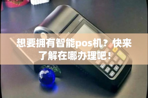 想要拥有智能pos机？快来了解在哪办理吧！