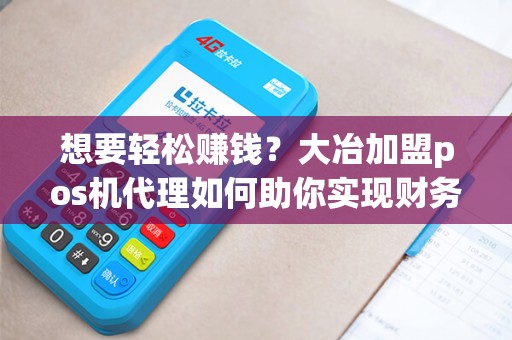想要轻松赚钱？大冶加盟pos机代理如何助你实现财务自由？