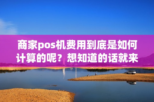 商家pos机费用到底是如何计算的呢？想知道的话就来看看吧！