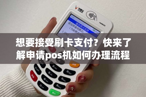 想要接受刷卡支付？快来了解申请pos机如何办理流程！