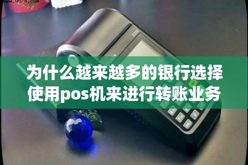 为什么越来越多的银行选择使用pos机来进行转账业务？