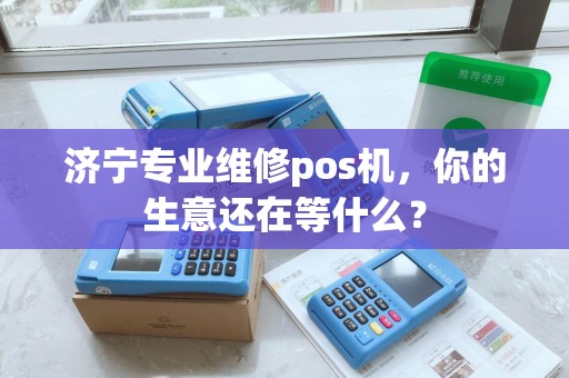 济宁专业维修pos机，你的生意还在等什么？