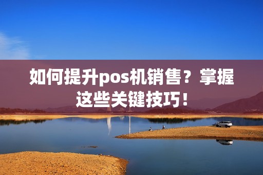 如何提升pos机销售？掌握这些关键技巧！