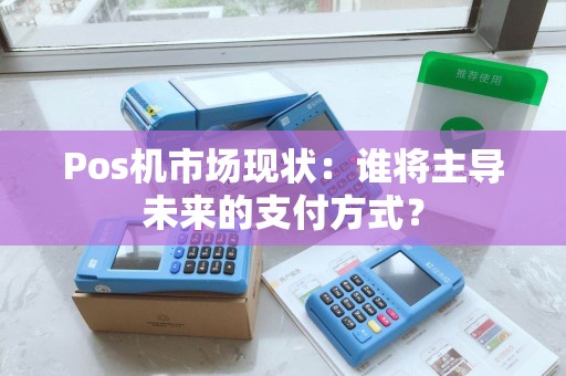 Pos机市场现状：谁将主导未来的支付方式？