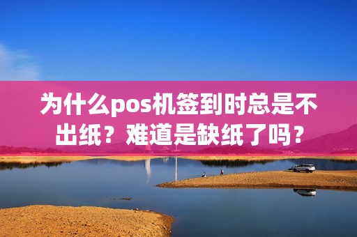 为什么pos机签到时总是不出纸？难道是缺纸了吗？