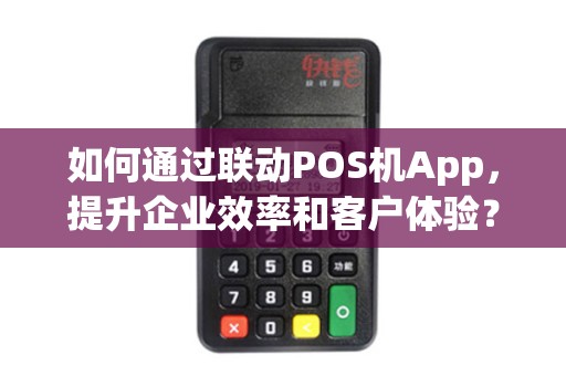 如何通过联动POS机App，提升企业效率和客户体验？