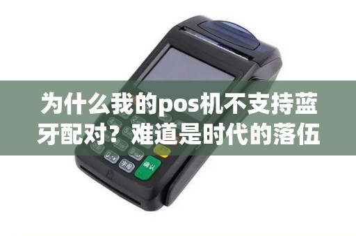 为什么我的pos机不支持蓝牙配对？难道是时代的落伍还是技术的限制？