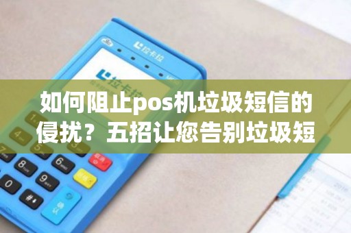 如何阻止pos机垃圾短信的侵扰？五招让您告别垃圾短信困扰！