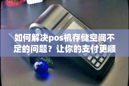 如何解决pos机存储空间不足的问题？让你的支付更顺畅！