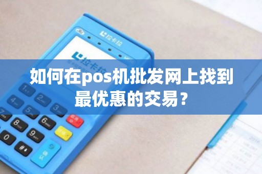 如何在pos机批发网上找到最优惠的交易？