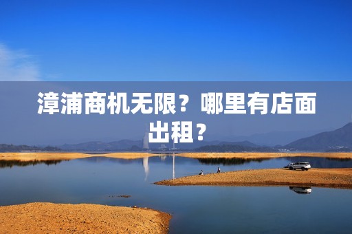 漳浦商机无限？哪里有店面出租？