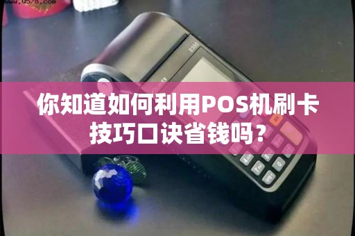 你知道如何利用POS机刷卡技巧口诀省钱吗？