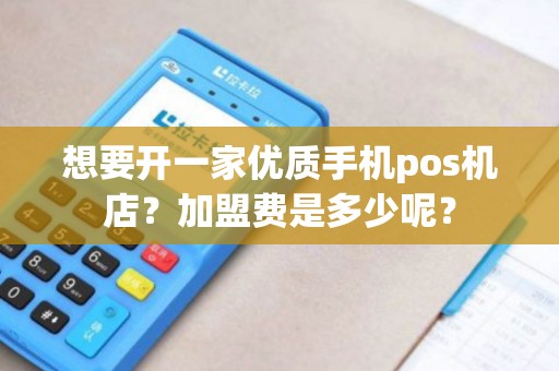 想要开一家优质手机pos机店？加盟费是多少呢？