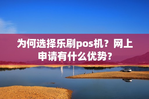 为何选择乐刷pos机？网上申请有什么优势？