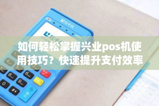 如何轻松掌握兴业pos机使用技巧？快速提升支付效率！