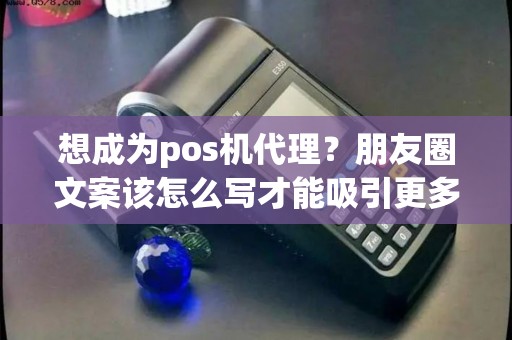 想成为pos机代理？朋友圈文案该怎么写才能吸引更多客户呢？