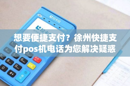 想要便捷支付？徐州快捷支付pos机电话为您解决疑惑！